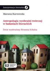 Antropologia wyobraźni twórczej w badaniach literackich. Świat wyobraźni Brunona Schulza - Marzena Karwowska