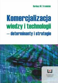 Komercjalizacja wiedzy i technologii - determinanty i strategie - M. Trzmielak Dariusz