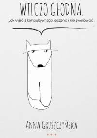 Wilczo głodna. Jak wyjść z kompulsywnego jedzenia i nie zwariować - Anna Gruszczyńska