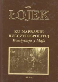 Ku naprawie Rzeczypospolitej: Konstytucja 3 Maja - Jerzy Łojek