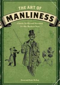 The Art of Manliness: Classic Skills and Manners for the Modern Man - Brett McKay