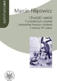 Urodzić naród. Z problematyki czeskiej i słowackiej literatury kobiecej II połowy XIX wieku - Marcin Filipowicz