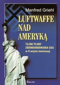 Luftwaffe nad Ameryką. Tajne plany zbombardowania USA w II wojnie światowej - Manfred Griehl