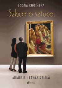 Szkice o sztuce. Mimesis i etyka dzieła - Bogna Choińska