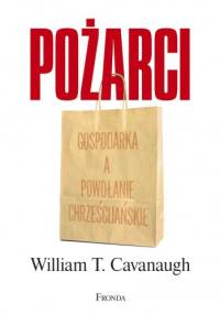 Pożarci. Gospodarka a powołanie chrześcijańskie - William T. Cavanaugh