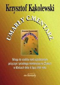 Umarły cmentarz. Wstęp do studiów nad wyjaśnieniem przyczyn i przebiegu morderstwa na Żydach w Kielcach dnia 4 lipca 1946 roku - Krzysztof Kąkolewski