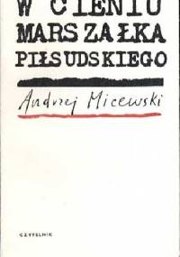 W cieniu marszałka Piłsudskiego - Andrzej Micewski