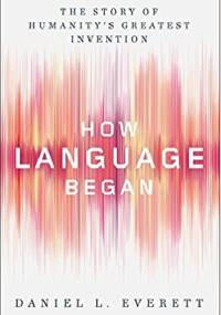 How Language Began. The Story of Humanity's Greatest Invention - Daniel Everett
