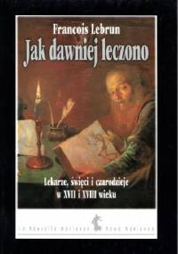Jak dawniej leczono. Lekarze, święci i czarodzieje w XVII i XVIII wieku - François Lebrun