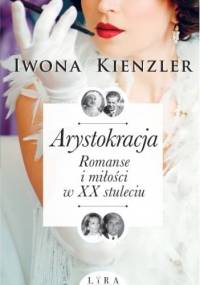 Arystokracja. Romanse i miłości w XX stuleciu - Iwona Kienzler