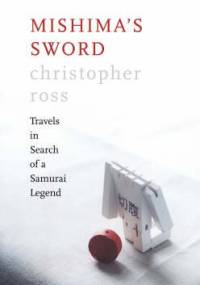 Mishima's Sword: Travels in Search of a Samurai Legend - Christopher Ross