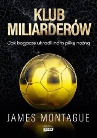 Klub miliarderów. Jak bogacze ukradli nam piłkę nożną - James Montague