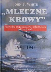 Mleczne Krowy 1941-1945 - podwodne zaopatrzeniowce atlantyckich wilczych stad - John White
