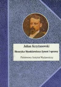 Henryka Sienkiewicza żywot i sprawy - Julian Krzyżanowski