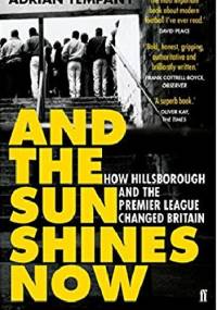 And the Sun Shines Now: How Hillsborough and the Premier League Changed Britain - Adrian Tempany