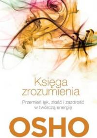 Księga zrozumienia. Przemień lęk, złość i zazdrość w twórczą energię - Osho