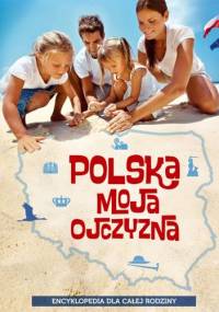Polska moja ojczyzna. Encyklopedia dla całej rodziny - praca zbiorowa