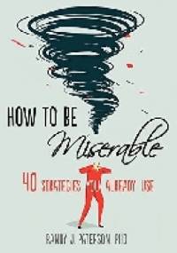 How to Be Miserable: 40 Strategies You Already Use - Randy J. Paterson