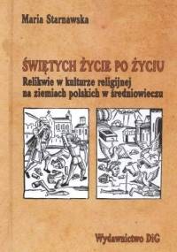 Świętych życie po życiu. Relikwie w kulturze religijnej na ziemiach polskich w średniowieczu - Maria Starnawska