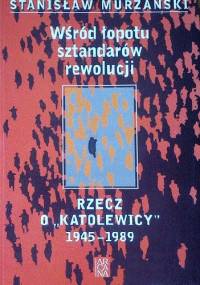 Wśród łopotu sztandarów rewolucji. Rzecz o "katolewicy". 1945-1989 - Stanisław Murzański