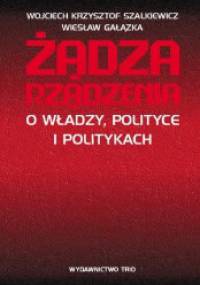 Żądza rządzenia. O władzy, polityce i politykach - Wiesław Gałązka, Wojciech Krzysztof Szalkiewicz