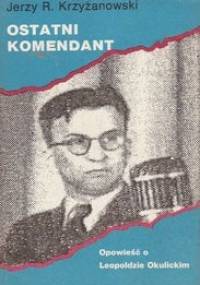 Ostatni komendant. Opowieść o Leopoldzie Okulickim. - Jerzy Krzyżanowski