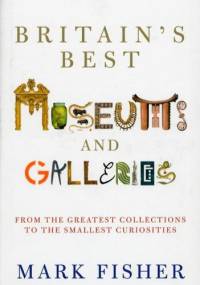 Britain's Best Museums and Galleries - Mark Fisher
