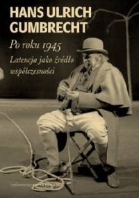Po roku 1945. Latencja jako źródło współczesności. - Hans Ulrich Gumbrecht