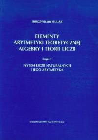 Elementy arytmetyki teoretycznej, algebry i teorii liczb Cz. 1. Systemy liczb naturalnych i jego arytmetyka - Mieczysław Kulas