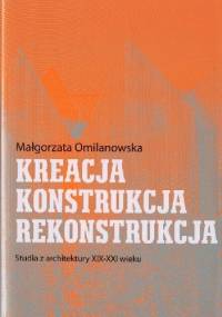 KREACJA - KONSTRUKCJA - REKONSTRUKCJA. Studia z architektury XIX-XXI wieku - Małgorzata Omilanowska