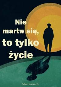 Nie martw się, to tylko życie - Adam Szewczyk