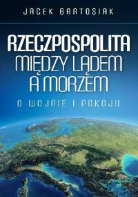 Rzeczpospolita między lądem a morzem. O wojnie i pokoju - Jacek Bartosiak