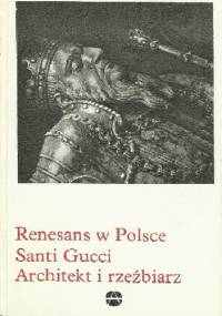 Renesans w Polsce. Santi Gucci. Architekt i rzeźbiarz - Helena Kozakiewiczowa