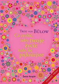 Co zrobić, żeby twoje życie stało się piękniejsze - Trixi von Bülow