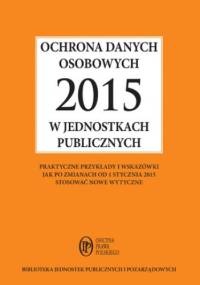 Ochrona danych osobowych 2015 w jednostkach publicznych - praktyczne przykłady i wskazówki jak po zmianach od 1 stycznia 2015 stosować nowe wytyczne - Kucharska-Fiałkowska Maria