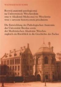 Rozwój anatomii patologicznej na Uniwersytecie Wrocławskim oraz Akademii Medycznej we Wrocławiu wraz z zarysem historycznym przedmiotu - Waldemar Kozuschek