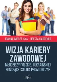 Wizja kariery zawodowej młodzieży polskiej i ukraińskiej kończącej studia pedagogiczne - Oresta Karpenko, Joanna Wierzejska
