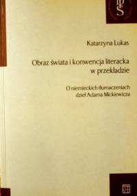 Obraz świata i konwencja literacka w przekładzie. O niemieckich tłumaczeniach dzieł Adama Mickewicza - Katarzyna Lukas