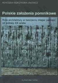Polskie założenia pomnikowe. Rola architektury w tworzeniu miejsc pamięci od połowy XX wieku - Agnieszka Gębczyńska-Janowicz
