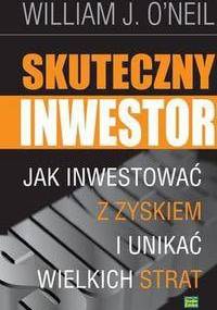 Skuteczny inwestor. Jak inwestować z zyskiem i unikać wielkich strat - William O'Neill