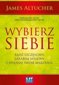 Wybierz siebie. Badź szczęśliwy, zarabiaj miliony i spełniaj swoje marzenia - James Altucher