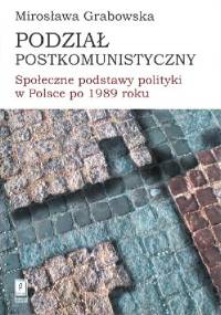 Podział postkomunistyczny. Społeczne podstawy polityki w Polsce po 1989 roku - Mirosława Grabowska