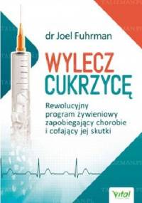 Wylecz cukrzycę. Rewolucyjny program żywieniowy zapobiegający chorobie i cofający jej skutki - Joel Fuhrman