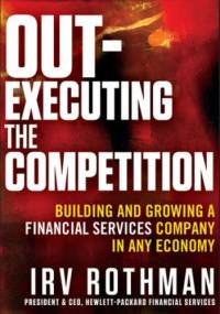 Out-Executing the Competition: Building and Growing a Financial Services Company in Any Economy - Irving H. Rothman
