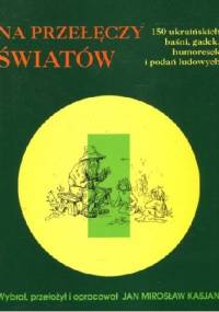 Na przełęczy światów. 150 ukraińskich baśni, gadek, humoresek i podań ludowych - Jan Mirosław Kasjan