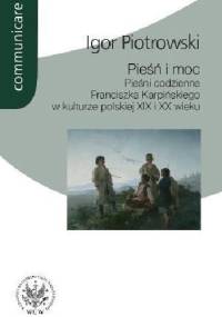 Pieśń i moc. Pieśni codzienne Franciszka Karpińskiego w kulturze polskiej XIX i XX wieku - Igor Piotrowski