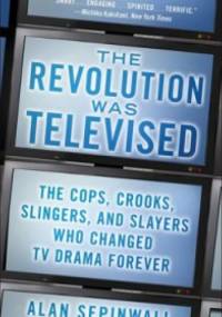 The Revolution Was Televised: The Cops, Crooks, Slingers and Slayers Who Changed TV Drama Forever - Alan Sepinwall