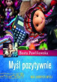 Myśl pozytywnie. Moc dobrych myśli - Beata Pawlikowska