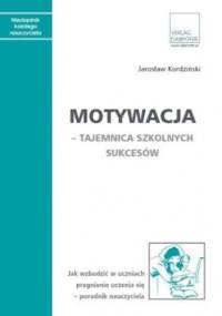 Motywacja - tajemnica szkolnych sukcesów. Jak wzbudzić w uczniach pragnienie uczenia się - poradnik nauczyciela - Jarosław Kordziński