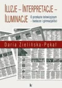 Iluzje, interpretacje, iluminacje : o przekazie telewizyjnym - badacze i gimnazjaliści - Daria Zielińska-Pękał